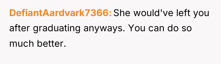 DefiantAardvark7366 She would've left you after graduating anyways. You can...