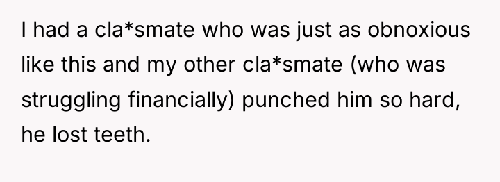 I had a cla*smate who was just as obnoxious like...