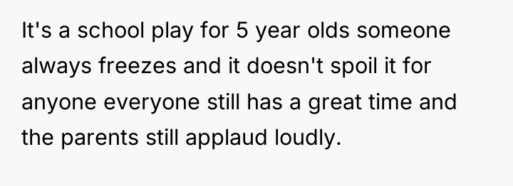 It's a school play for 5 year olds someone always...