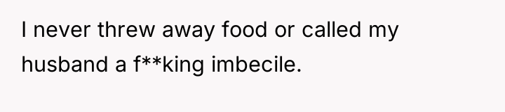 I never threw away food or called my husband a...