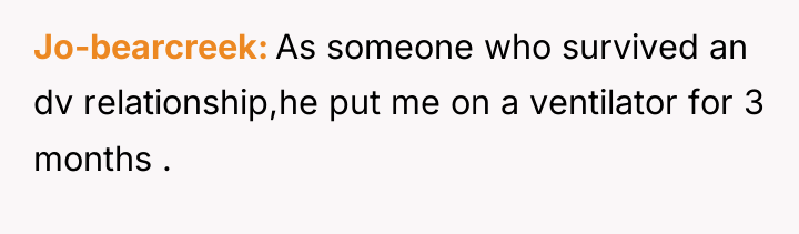 Jo-bearcreek As someone who survived an dv relationship,he put me...