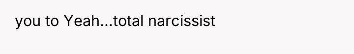 you to Yeah...total narcissist