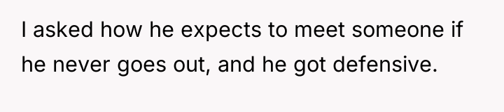 I asked how he expects to meet someone if he...
