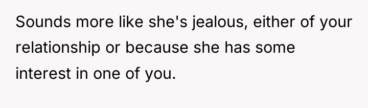 Sounds more like she's jealous, either of your relationship or...