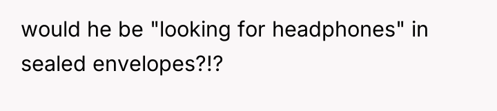 would he be "looking for headphones" in sealed envelopes?!?