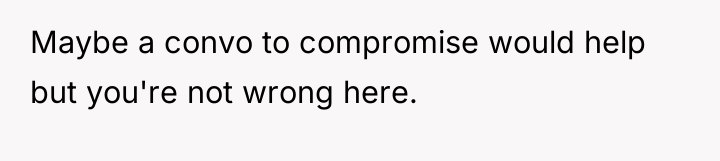 Maybe a convo to compromise would help but you're not...