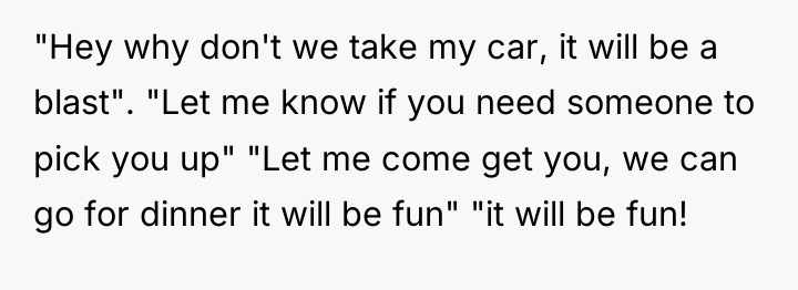 "Hey why don't we take my car, it will be...