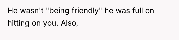 He wasn't "being friendly" he was full on hitting on...