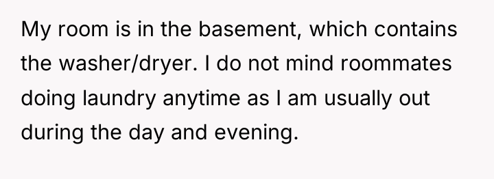 My room is in the basement, which contains the washer/dryer....