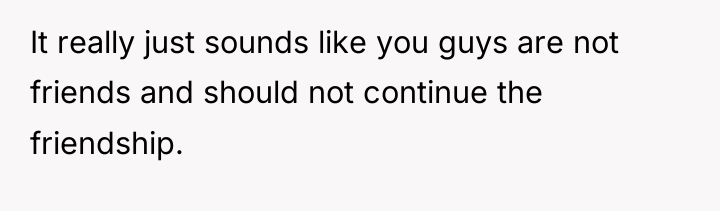 It really just sounds like you guys are not friends...