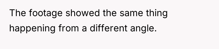 The footage showed the same thing happening from a different...
