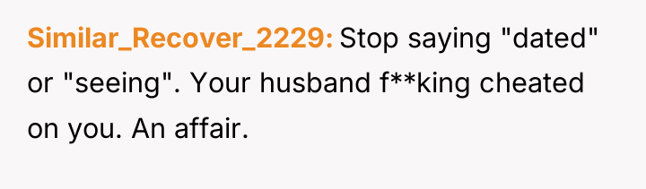 Similar_Recover_2229 Stop saying "dated" or "seeing". Your husband f**king cheated...