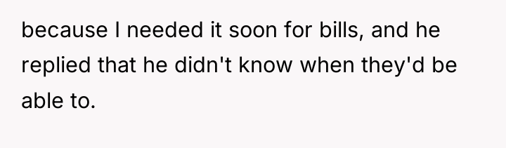 because I needed it soon for bills, and he replied...