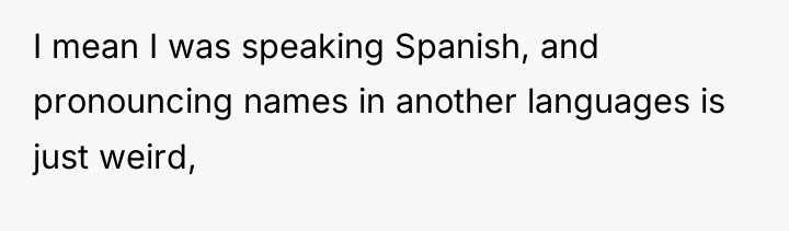 I mean I was speaking Spanish, and pronouncing names in...