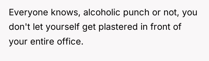 Everyone knows, alcoholic punch or not, you don't let yourself...