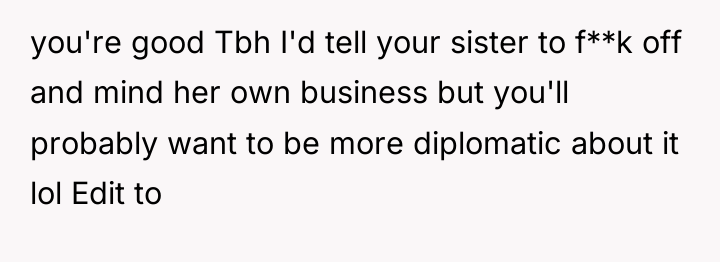 you're good Tbh I'd tell your sister to f**k off...