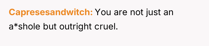 Capresesandwitch You are not just an a*shole but outright cruel.