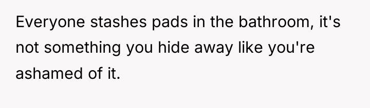 Everyone stashes pads in the bathroom, it's not something you...