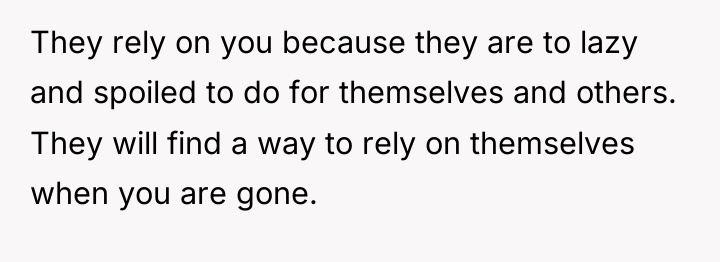 They rely on you because they are to lazy and...