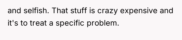 and selfish. That stuff is crazy expensive and it's to...