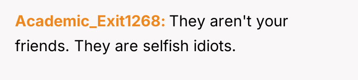 Academic_Exit1268 They aren't your friends. They are selfish idiots.