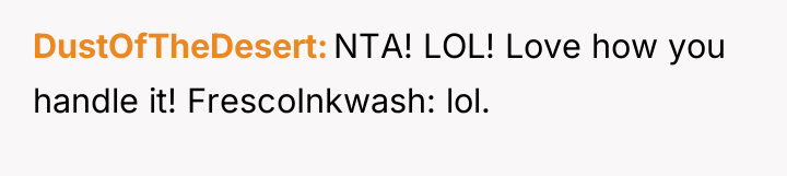 DustOfTheDesert NTA! LOL! Love how you handle it! FrescoInkwash: lol.