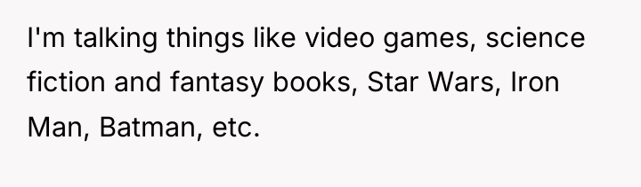 I'm talking things like video games, science fiction and fantasy...