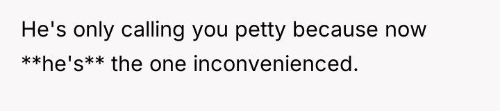 He's only calling you petty because now **he's** the one...