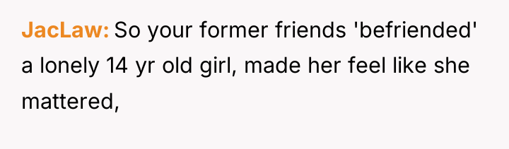 JacLaw So your former friends 'befriended' a lonely 14 yr...
