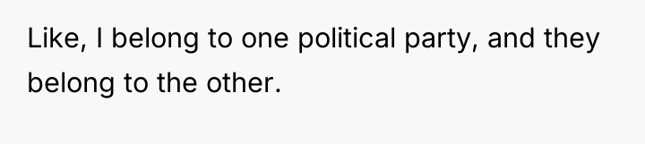 Like, I belong to one political party, and they belong...