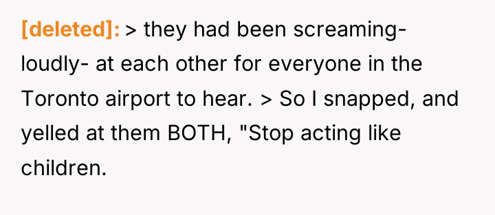 [deleted] > they had been screaming- loudly- at each other...