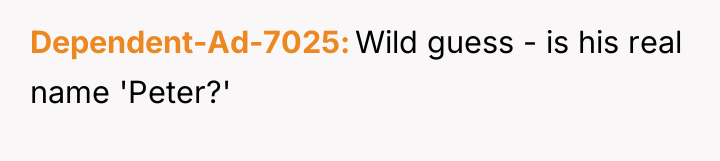 Dependent-Ad-7025 Wild guess - is his real name 'Peter?'