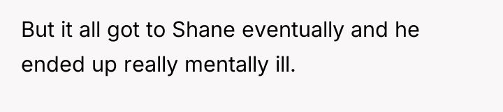 But it all got to Shane eventually and he ended...