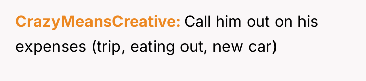 CrazyMeansCreative Call him out on his expenses (trip, eating out,...