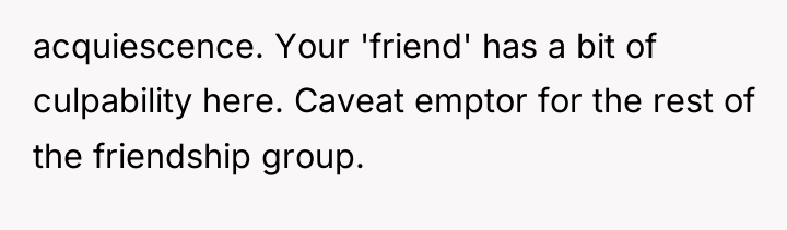 acquiescence. Your 'friend' has a bit of culpability here. Caveat...
