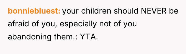 bonniebluest your children should NEVER be afraid of you, especially...