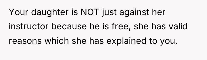 Your daughter is NOT just against her instructor because he...