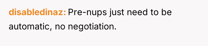 disabledinaz Pre-nups just need to be automatic, no negotiation.