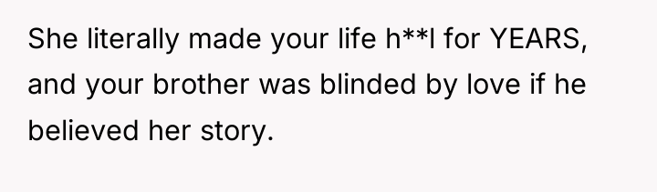 She literally made your life h**l for YEARS, and your...