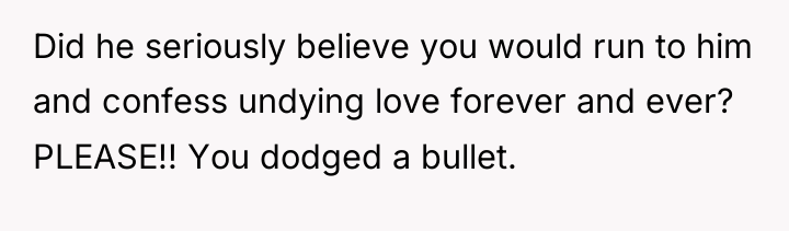 Did he seriously believe you would run to him and...