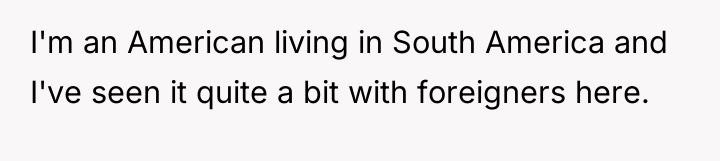 I'm an American living in South America and I've seen...