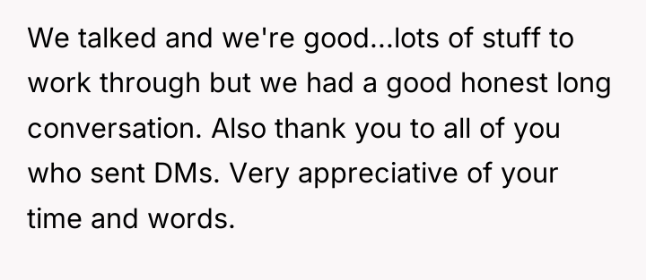 We talked and we're good...lots of stuff to work through...