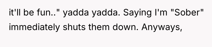 it'll be fun.." yadda yadda. Saying I'm "Sober" immediately shuts...