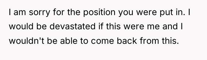 I am sorry for the position you were put in....