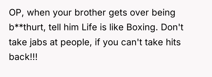 OP, when your brother gets over being b**thurt, tell him...