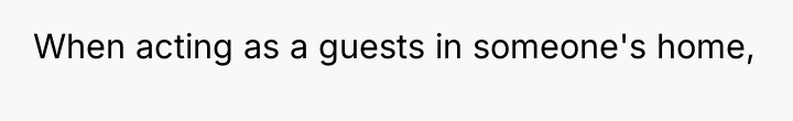 When acting as a guests in someone's home,