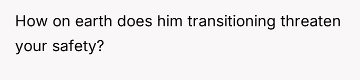 How on earth does him transitioning threaten your safety?