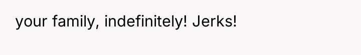 your family, indefinitely! Jerks!