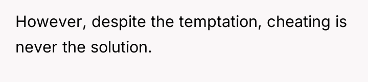 However, despite the temptation, cheating is never the solution.