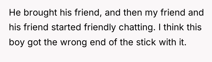 He brought his friend, and then my friend and his...